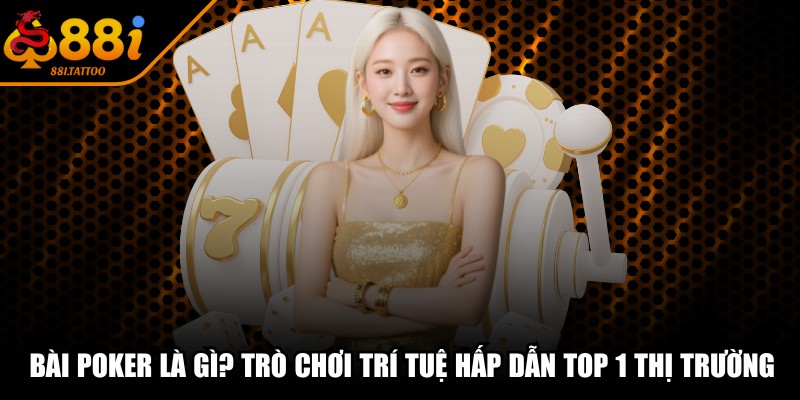 Bài Poker Là Gì? Trò Chơi Trí Tuệ Hấp Dẫn Top 1 Thị Trường